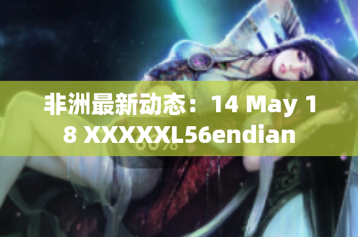 非洲最新动态：14 May 18 XXXXXL56endian