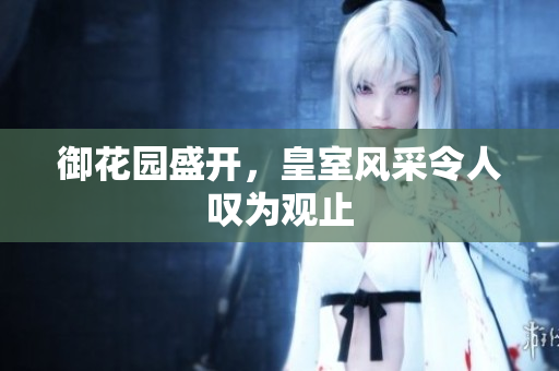 御花园盛开，皇室风采令人叹为观止