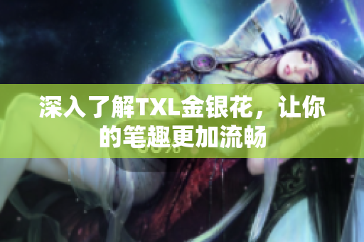 深入了解TXL金银花，让你的笔趣更加流畅