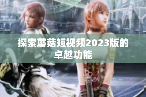 探索蘑菇短视频2023版的卓越功能