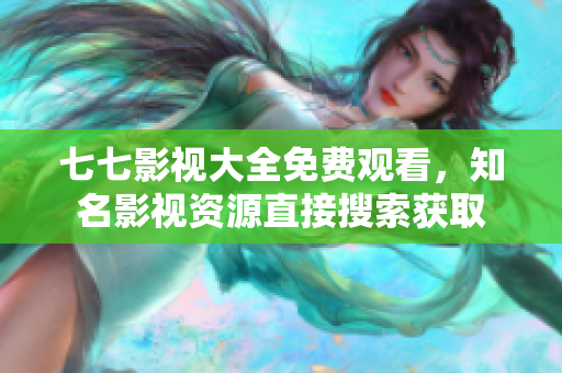 七七影视大全免费观看，知名影视资源直接搜索获取