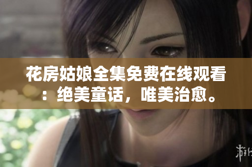花房姑娘全集免费在线观看：绝美童话，唯美治愈。