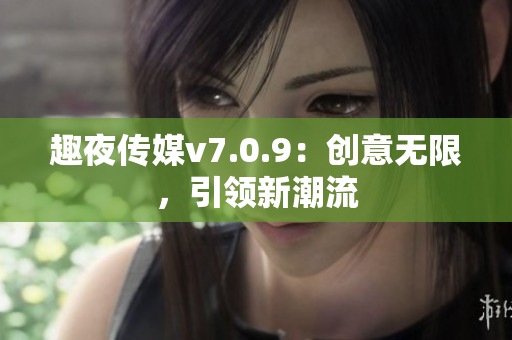 趣夜传媒v7.0.9：创意无限，引领新潮流