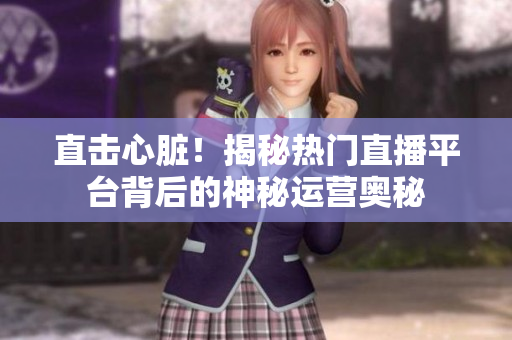 直击心脏！揭秘热门直播平台背后的神秘运营奥秘