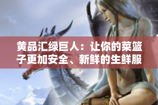 黄品汇绿巨人：让你的菜篮子更加安全、新鲜的生鲜服务