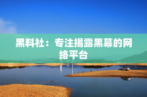 黑料社：专注揭露黑幕的网络平台
