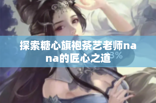 探索糖心旗袍茶艺老师nana的匠心之道
