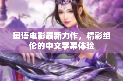国语电影最新力作，精彩绝伦的中文字幕体验