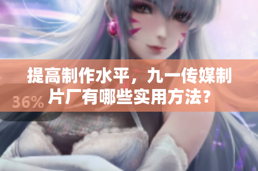 提高制作水平，九一传媒制片厂有哪些实用方法？