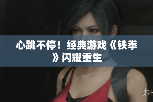 心跳不停！经典游戏《铁拳》闪耀重生