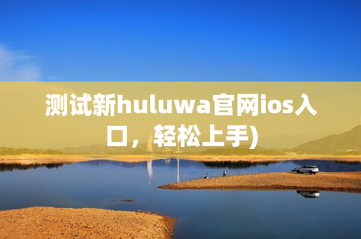 测试新huluwa官网ios入口，轻松上手)