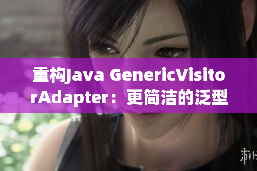 重构Java GenericVisitorAdapter：更简洁的泛型访问器
