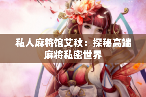 私人麻将馆艾秋：探秘高端麻将私密世界