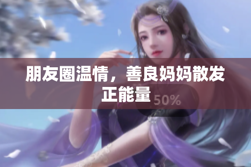 朋友圈温情，善良妈妈散发正能量