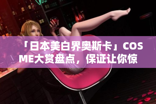 「日本美白界奥斯卡」COSME大赏盘点，保证让你惊喜连连