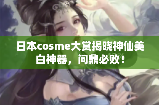 日本cosme大赏揭晓神仙美白神器，问鼎必败！