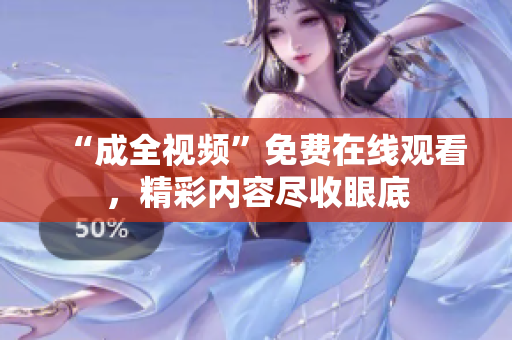 “成全视频”免费在线观看，精彩内容尽收眼底
