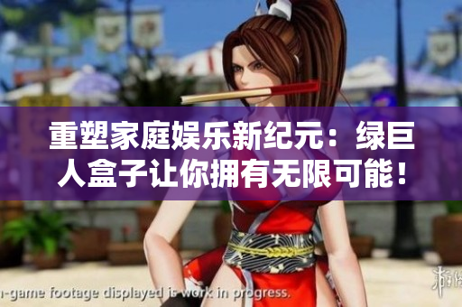 重塑家庭娱乐新纪元：绿巨人盒子让你拥有无限可能！