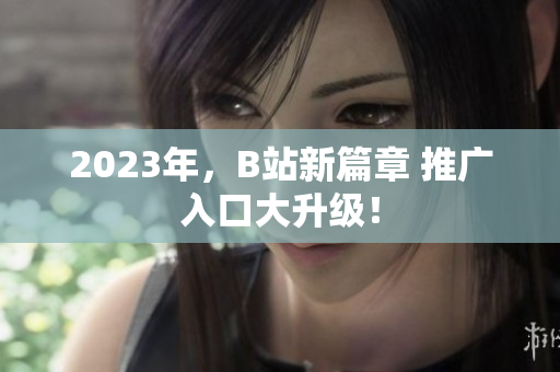 2023年，B站新篇章 推广入口大升级！
