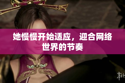 她慢慢开始适应，迎合网络世界的节奏