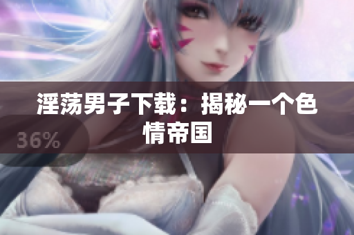 淫荡男子下载：揭秘一个色情帝国