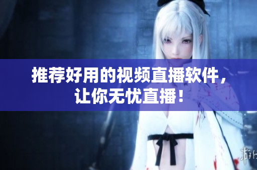 推荐好用的视频直播软件，让你无忧直播！