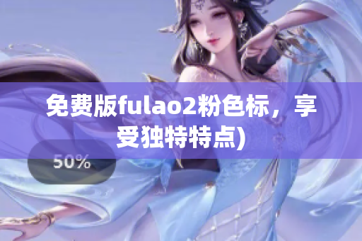 免费版fulao2粉色标，享受独特特点)