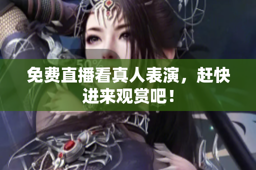 免费直播看真人表演，赶快进来观赏吧！