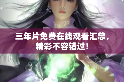三年片免费在线观看汇总，精彩不容错过！