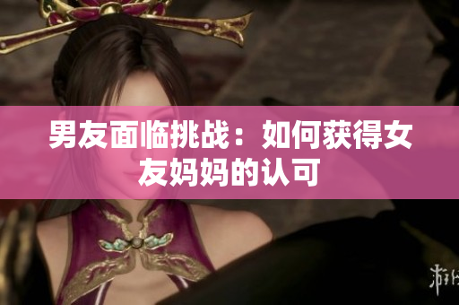男友面临挑战：如何获得女友妈妈的认可