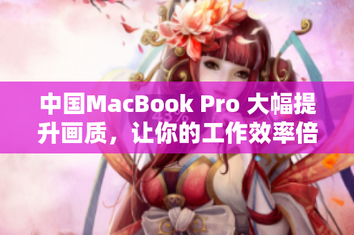 中国MacBook Pro 大幅提升画质，让你的工作效率倍增