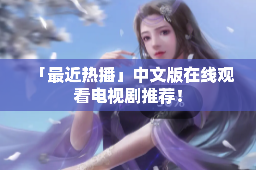 「最近热播」中文版在线观看电视剧推荐！