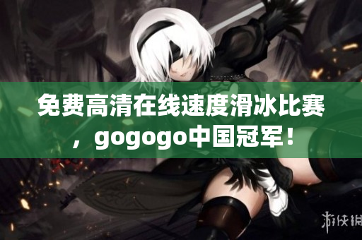 免费高清在线速度滑冰比赛，gogogo中国冠军！
