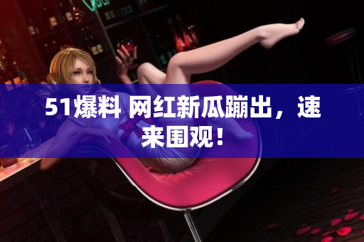 51爆料 网红新瓜蹦出，速来围观！