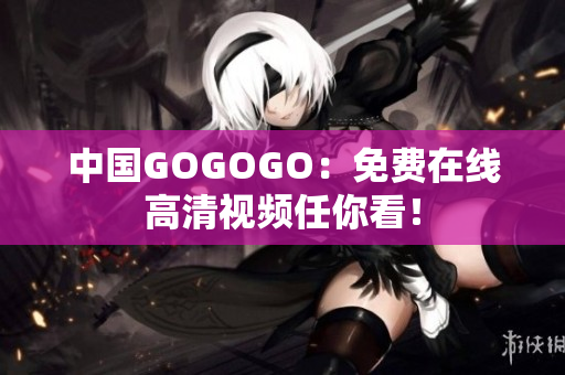 中国GOGOGO：免费在线高清视频任你看！