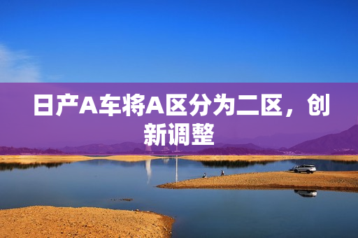 日产A车将A区分为二区，创新调整