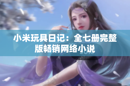 小米玩具日记：全七册完整版畅销网络小说