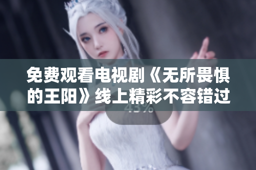 免费观看电视剧《无所畏惧的王阳》线上精彩不容错过