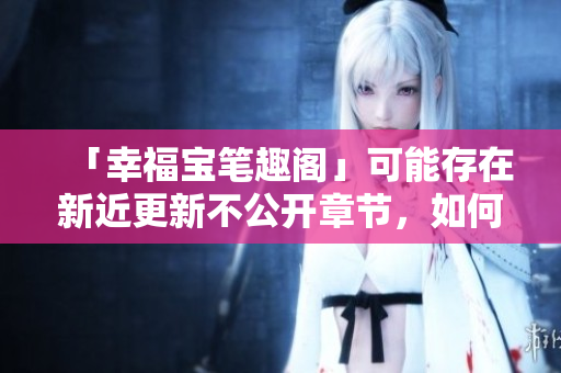 「幸福宝笔趣阁」可能存在新近更新不公开章节，如何发现？