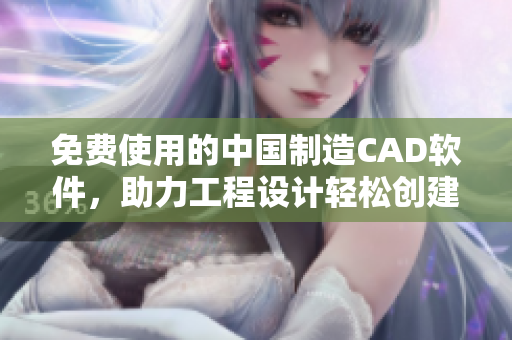 免费使用的中国制造CAD软件，助力工程设计轻松创建