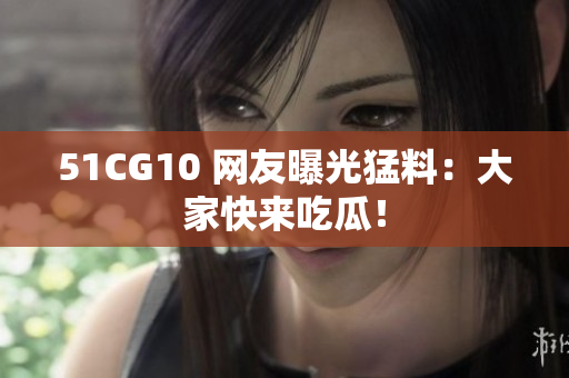 51CG10 网友曝光猛料：大家快来吃瓜！