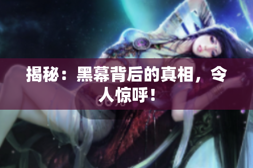 揭秘：黑幕背后的真相，令人惊呼！