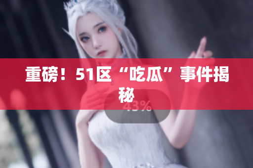 重磅！51区“吃瓜”事件揭秘