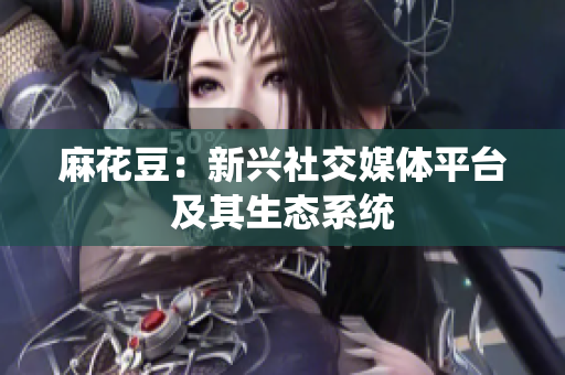 麻花豆：新兴社交媒体平台及其生态系统