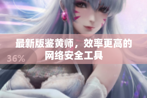 最新版鉴黄师，效率更高的网络安全工具
