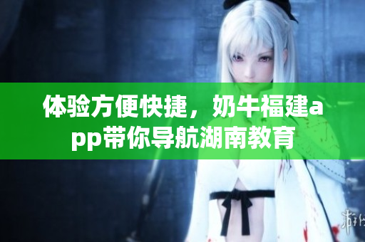 体验方便快捷，奶牛福建app带你导航湖南教育