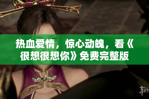 热血爱情，惊心动魄，看《很想很想你》免费完整版