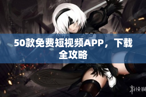 50款免费短视频APP，下载全攻略