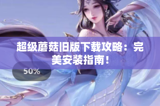 超级蘑菇旧版下载攻略：完美安装指南！