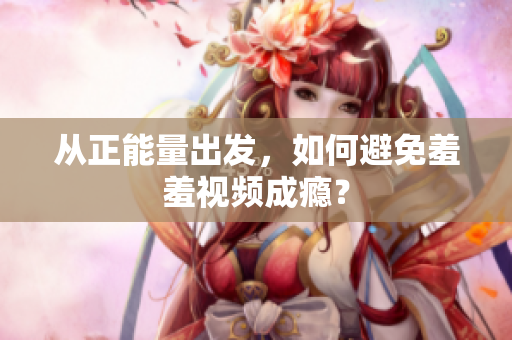 从正能量出发，如何避免羞羞视频成瘾？